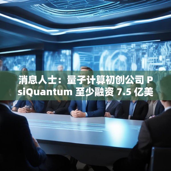 消息人士：量子计算初创公司 PsiQuantum 至少融资 7.5 亿美元