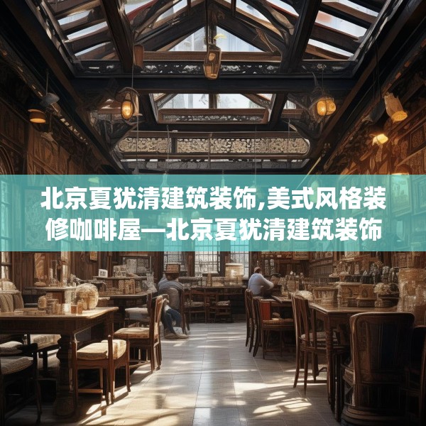 北京夏犹清建筑装饰,美式风格装修咖啡屋—北京夏犹清建筑装饰409.a285b286c289fgy.296poiy