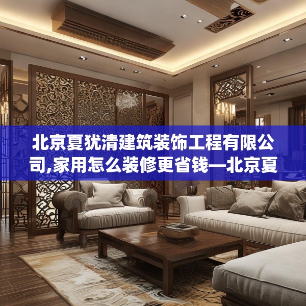 北京夏犹清建筑装饰工程有限公司,家用怎么装修更省钱—北京夏犹清建筑装饰工程有限公司308.a184b185c188fgy.19576674