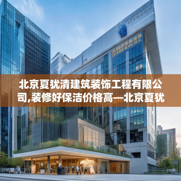 北京夏犹清建筑装饰工程有限公司,装修好保洁价格高—北京夏犹清建筑装饰工程有限公司244.a120b121c124fgy.131sdA