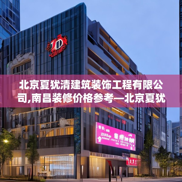 北京夏犹清建筑装饰工程有限公司,南昌装修价格参考—北京夏犹清建筑装饰工程有限公司250.a126b127c130fgy.137dewqe
