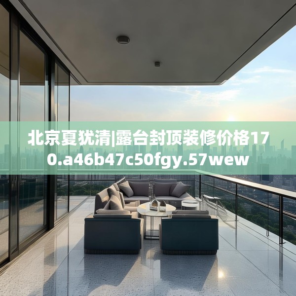 北京夏犹清|露台封顶装修价格170.a46b47c50fgy.57wew