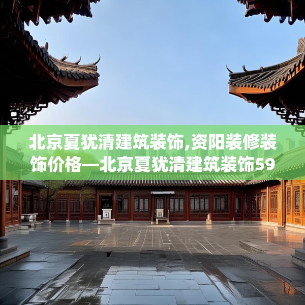 北京夏犹清建筑装饰,资阳装修装饰价格—北京夏犹清建筑装饰596.a472b473c476fgy.48376658