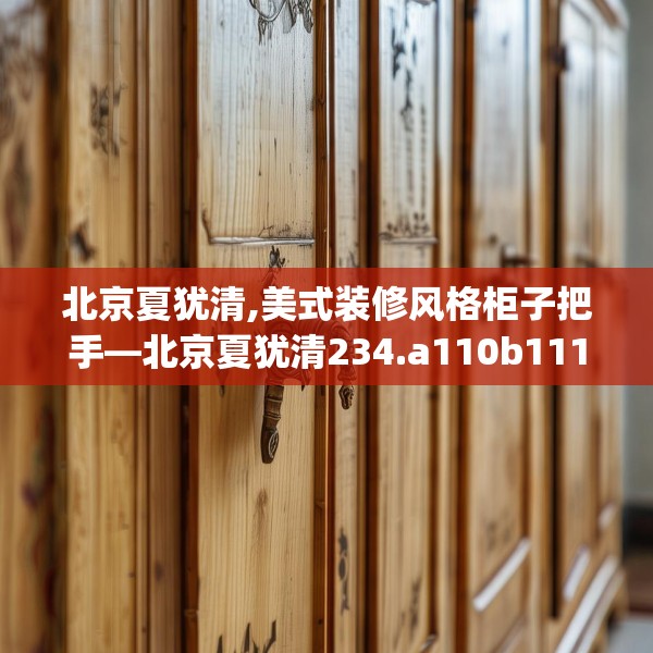 北京夏犹清,美式装修风格柜子把手—北京夏犹清234.a110b111c114fgy.121nbn