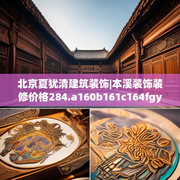 北京夏犹清建筑装饰|本溪装饰装修价格284.a160b161c164fgy.171xczxv
