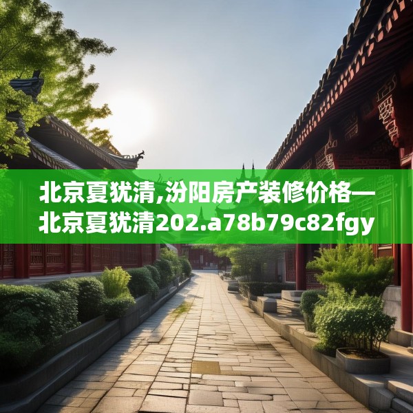 北京夏犹清,汾阳房产装修价格—北京夏犹清202.a78b79c82fgy.89htyj