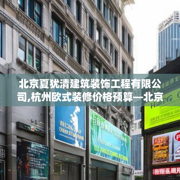 北京夏犹清建筑装饰工程有限公司,杭州欧式装修价格预算—北京夏犹清建筑装饰工程有限公司132.a8b9c12fgy.19dsfds