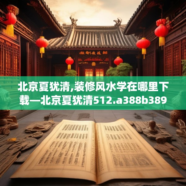 北京夏犹清,装修风水学在哪里下载—北京夏犹清512.a388b389c392fgy.399wew
