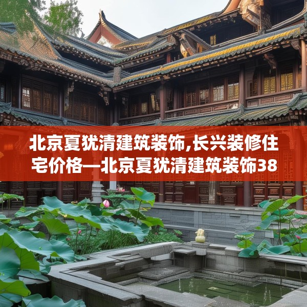 北京夏犹清建筑装饰,长兴装修住宅价格—北京夏犹清建筑装饰380.a256b257c260fgy.26776670