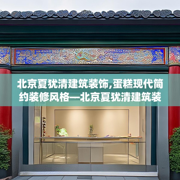 北京夏犹清建筑装饰,蛋糕现代简约装修风格—北京夏犹清建筑装饰405.a281b282c285fgy.292fghfd