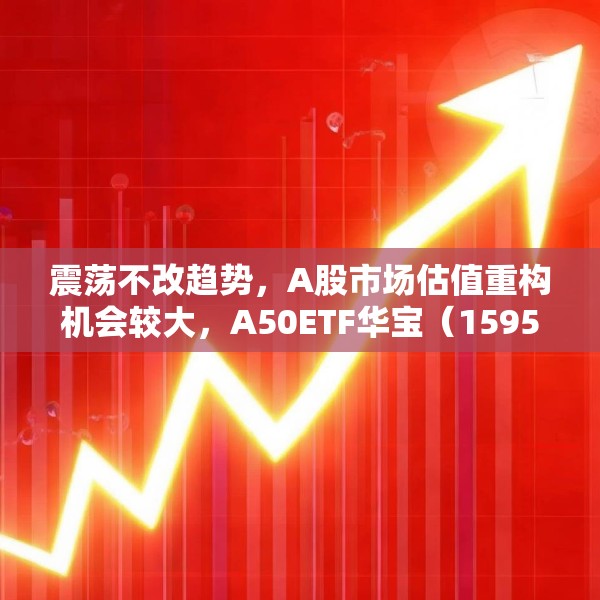 震荡不改趋势，A股市场估值重构机会较大，A50ETF华宝（159596）放量上涨