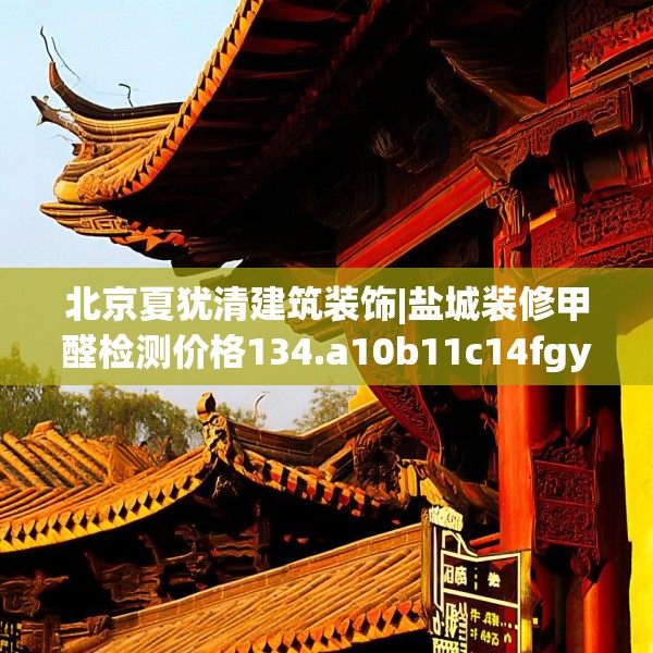 北京夏犹清建筑装饰|盐城装修甲醛检测价格134.a10b11c14fgy.21wew