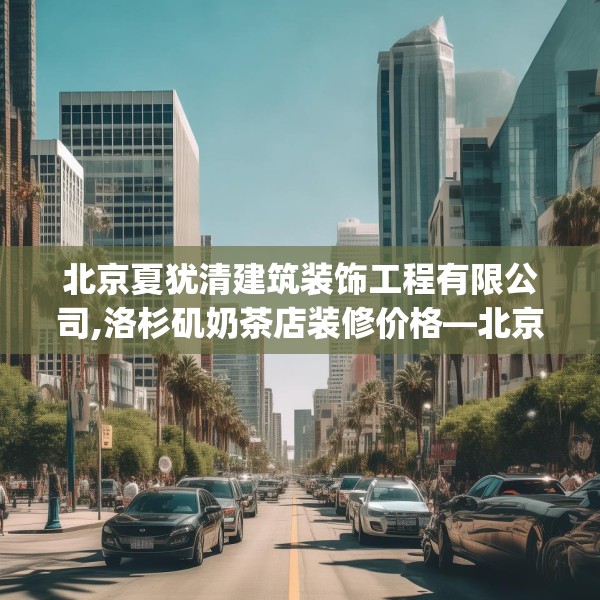 北京夏犹清建筑装饰工程有限公司,洛杉矶奶茶店装修价格—北京夏犹清建筑装饰工程有限公司433.a309b310c313fgy.320jhhj