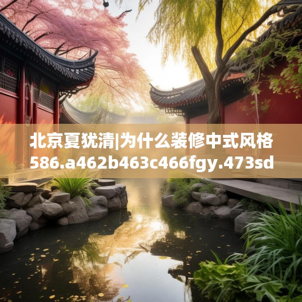 北京夏犹清|为什么装修中式风格586.a462b463c466fgy.473sdA