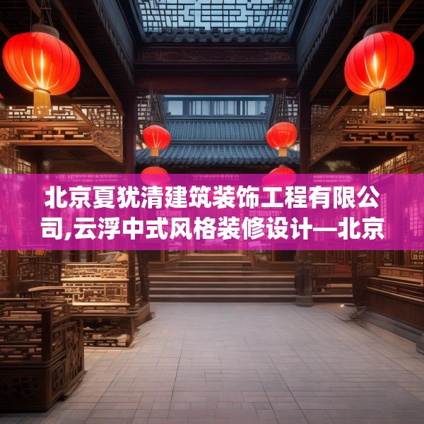北京夏犹清建筑装饰工程有限公司,云浮中式风格装修设计—北京夏犹清建筑装饰工程有限公司526.a402b403c406fgy.413htyj