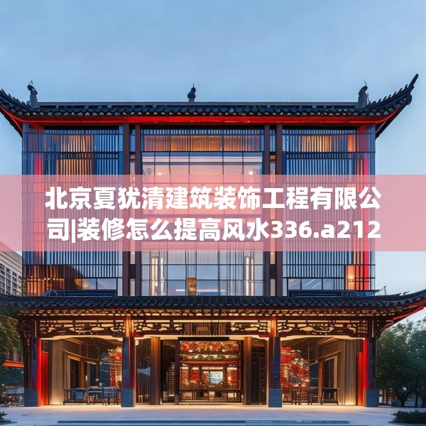 北京夏犹清建筑装饰工程有限公司|装修怎么提高风水336.a212b213c216fgy.223lkjl