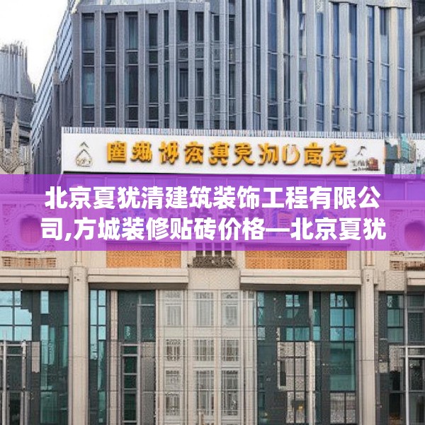 北京夏犹清建筑装饰工程有限公司,方城装修贴砖价格—北京夏犹清建筑装饰工程有限公司521.a397b398c401fgy.408bnbn