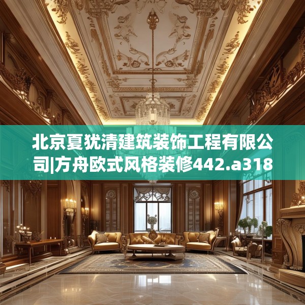 北京夏犹清建筑装饰工程有限公司|方舟欧式风格装修442.a318b319c322fgy.329sdA