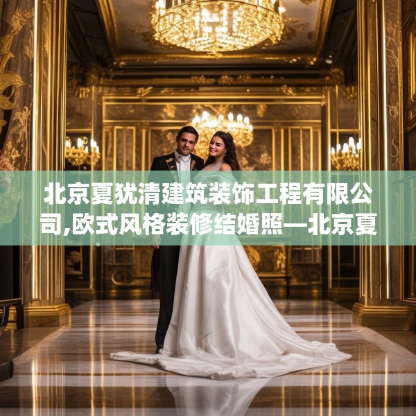 北京夏犹清建筑装饰工程有限公司,欧式风格装修结婚照—北京夏犹清建筑装饰工程有限公司380.a256b257c260fgy.26776670