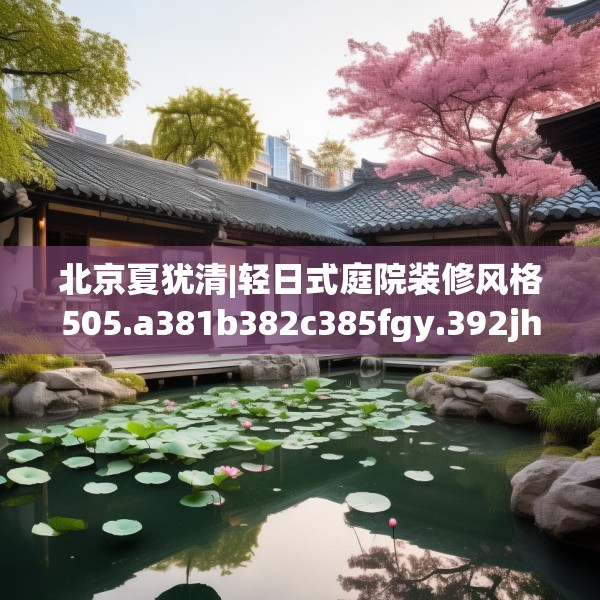 北京夏犹清|轻日式庭院装修风格505.a381b382c385fgy.392jhhj