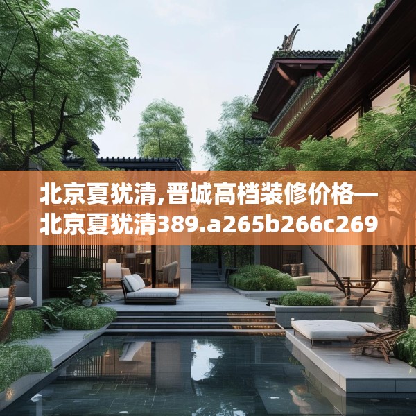 北京夏犹清,晋城高档装修价格—北京夏犹清389.a265b266c269fgy.276cvcx