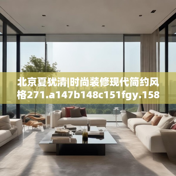 北京夏犹清|时尚装修现代简约风格271.a147b148c151fgy.158jhhj
