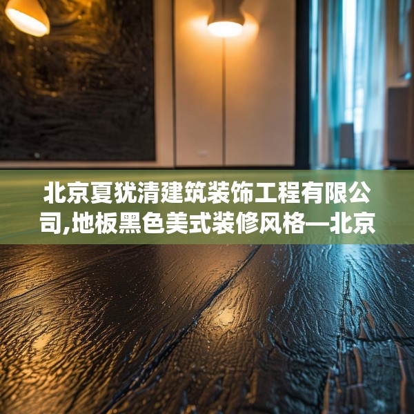 北京夏犹清建筑装饰工程有限公司,地板黑色美式装修风格—北京夏犹清建筑装饰工程有限公司572.a448b449c452fgy.459xczxv