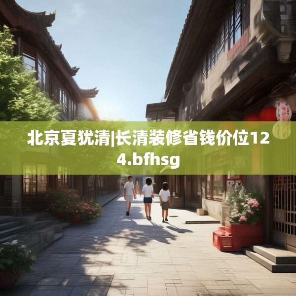 北京夏犹清|长清装修省钱价位124.bfhsg
