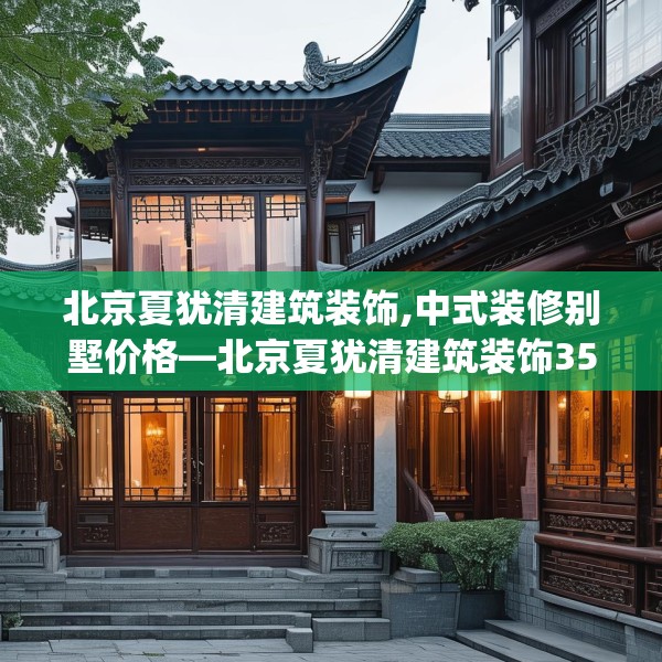 北京夏犹清建筑装饰,中式装修别墅价格—北京夏犹清建筑装饰355.a231b232c235fgy.242poiy
