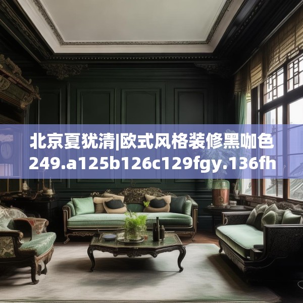 北京夏犹清|欧式风格装修黑咖色249.a125b126c129fgy.136fhsg