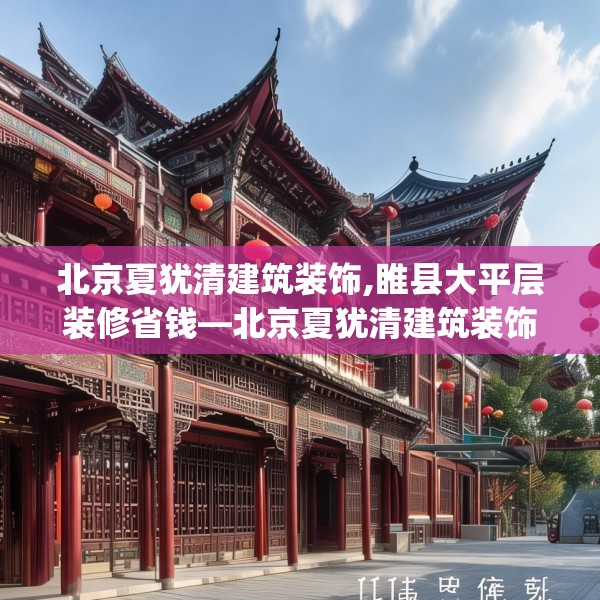北京夏犹清建筑装饰,睢县大平层装修省钱—北京夏犹清建筑装饰131.a7b8c11fgy.18fds