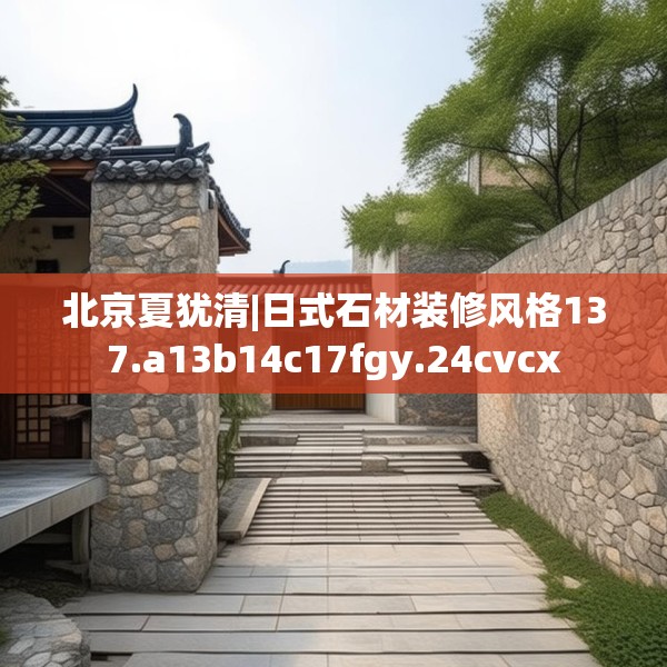 北京夏犹清|日式石材装修风格137.a13b14c17fgy.24cvcx