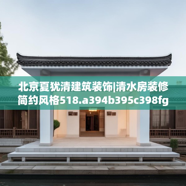 北京夏犹清建筑装饰|清水房装修简约风格518.a394b395c398fgy.405xczxv