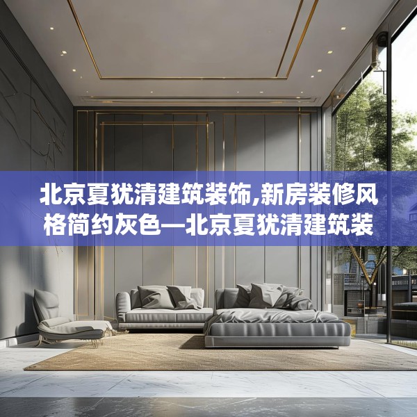 北京夏犹清建筑装饰,新房装修风格简约灰色—北京夏犹清建筑装饰607.a483b484c487fgy.494poiy