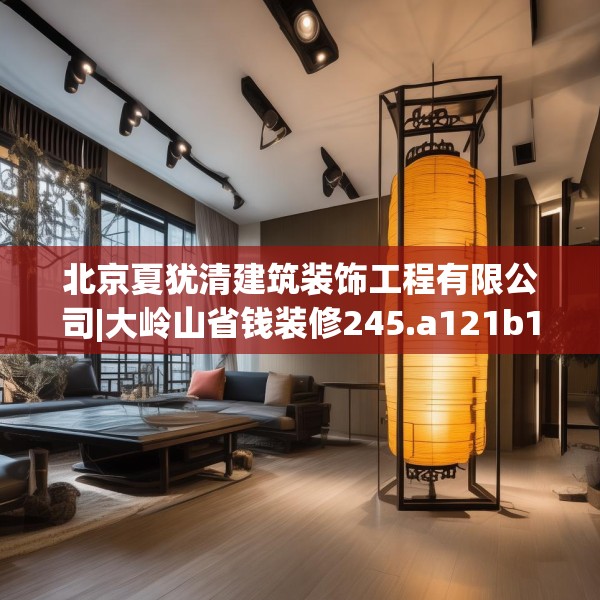 北京夏犹清建筑装饰工程有限公司|大岭山省钱装修245.a121b122c125fgy.132cvcx