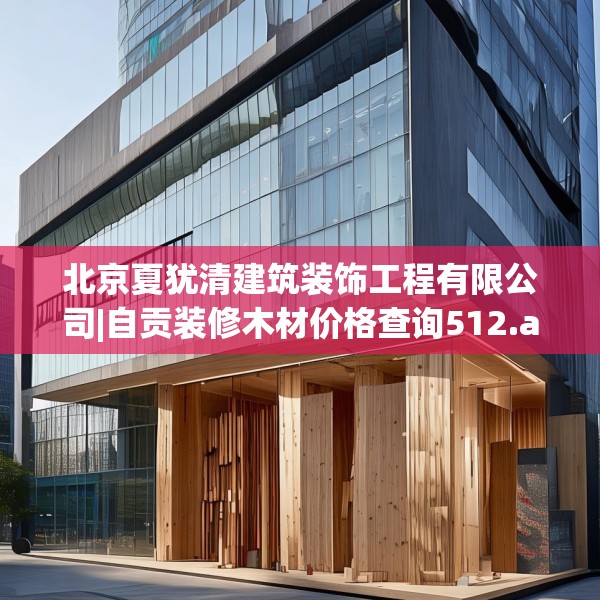 北京夏犹清建筑装饰工程有限公司|自贡装修木材价格查询512.a388b389c392fgy.399wew