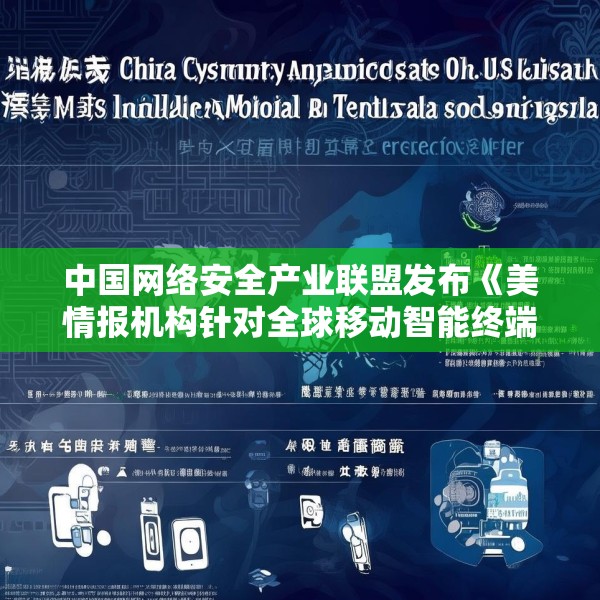 中国网络安全产业联盟发布《美情报机构针对全球移动智能终端实施的监听窃密活动》（中英文版）