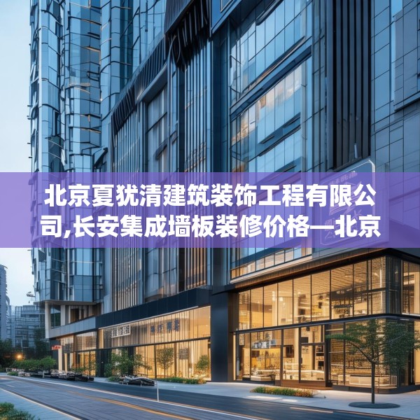 北京夏犹清建筑装饰工程有限公司,长安集成墙板装修价格—北京夏犹清建筑装饰工程有限公司309.a185b186c189fgy.196uyk