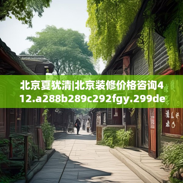 北京夏犹清|北京装修价格咨询412.a288b289c292fgy.299dewqe
