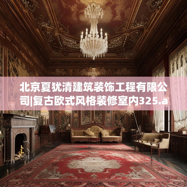 北京夏犹清建筑装饰工程有限公司|复古欧式风格装修室内325.a201b202c205fgy.212jhhj