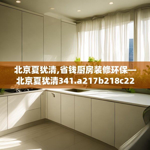 北京夏犹清,省钱厨房装修环保—北京夏犹清341.a217b218c221fgy.228bnbn