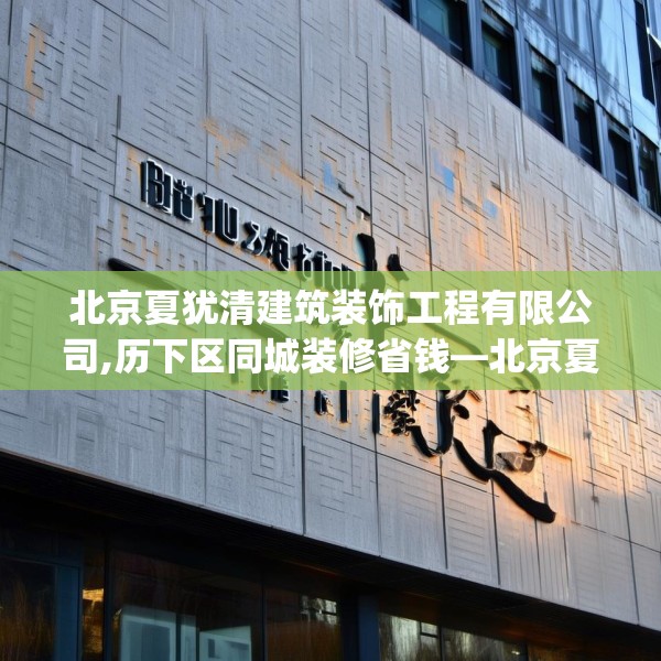 北京夏犹清建筑装饰工程有限公司,历下区同城装修省钱—北京夏犹清建筑装饰工程有限公司467.a343b344c347fgy.354bnbn