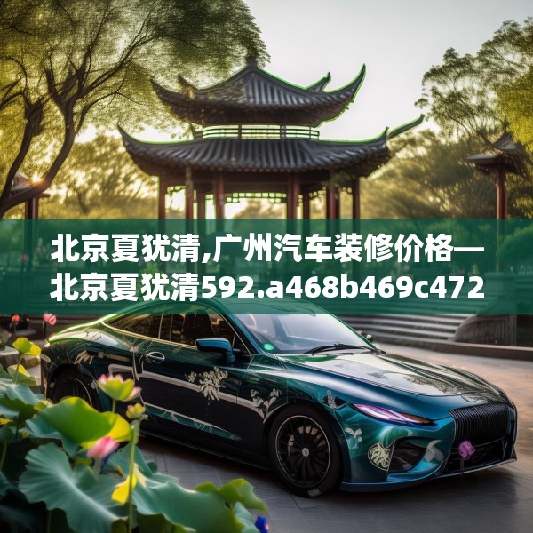 北京夏犹清,广州汽车装修价格—北京夏犹清592.a468b469c472fgy.479dewqe