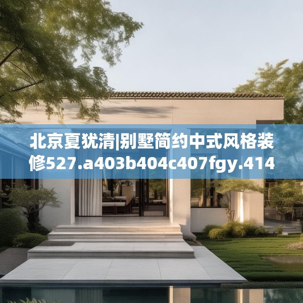 北京夏犹清|别墅简约中式风格装修527.a403b404c407fgy.414fds