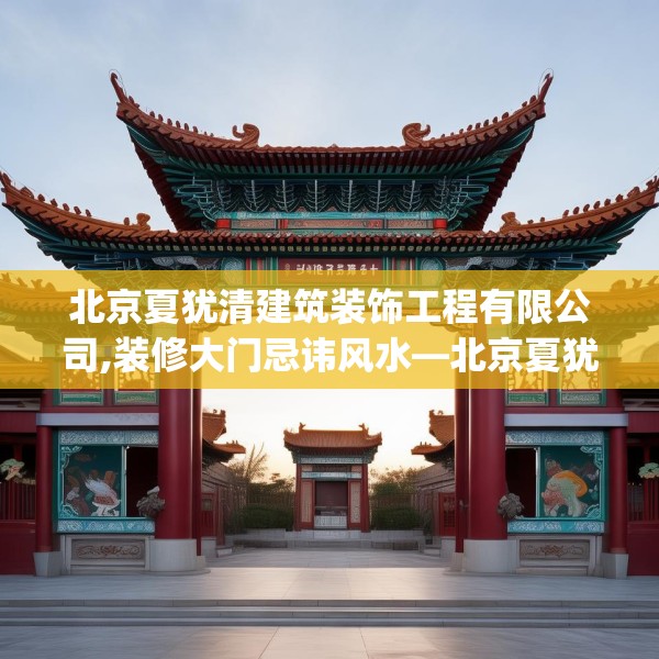 北京夏犹清建筑装饰工程有限公司,装修大门忌讳风水—北京夏犹清建筑装饰工程有限公司344.a220b221c224fgy.23176672