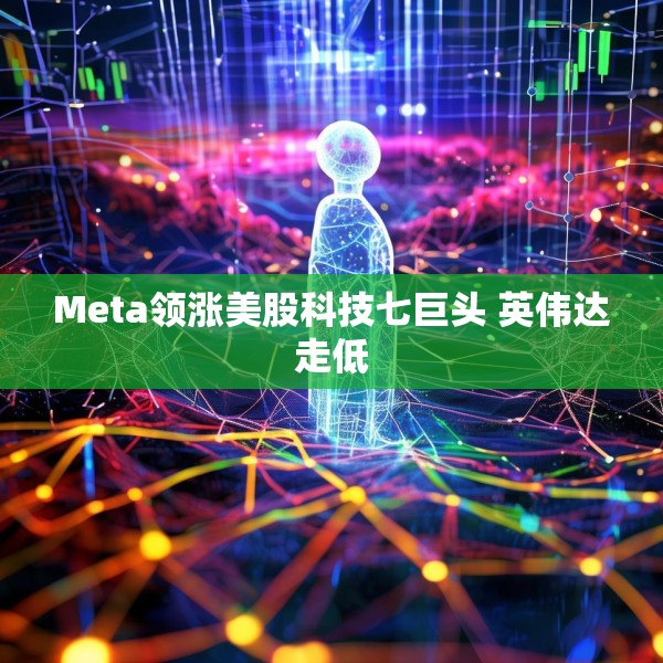 Meta领涨美股科技七巨头 英伟达走低