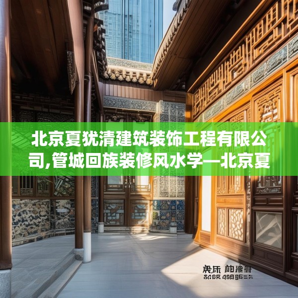 北京夏犹清建筑装饰工程有限公司,管城回族装修风水学—北京夏犹清建筑装饰工程有限公司167.a43b44c47fgy.54fds