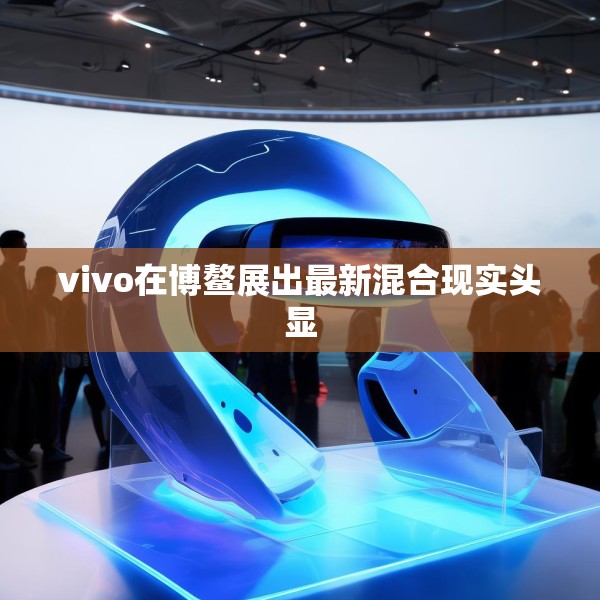 vivo在博鳌展出最新混合现实头显