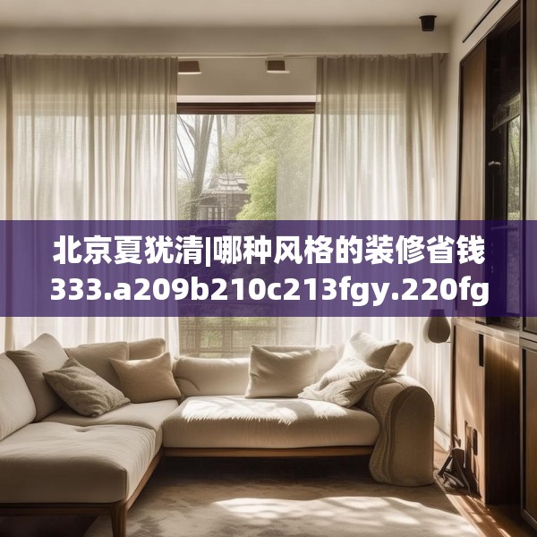 北京夏犹清|哪种风格的装修省钱333.a209b210c213fgy.220fghfd