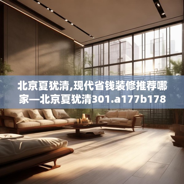 北京夏犹清,现代省钱装修推荐哪家—北京夏犹清301.a177b178c181fgy.188poiy